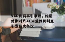 关于VAR判罚再引争议，维尼修斯对阵AC米兰裁判判点引发巨大争议的信息