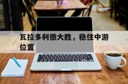 关于瓦拉多利德大胜，稳住中游位置的信息