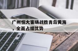关于广州恒大客场战胜青岛黄海，全面占据优势的信息
