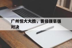 关于广州恒大大胜，晋级强豪强对决的信息