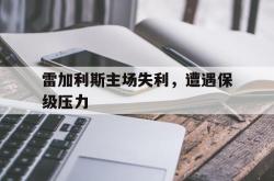 雷加利斯主场失利，遭遇保级压力的简单介绍