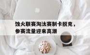 蚀火联赛淘汰赛制卡脱克，参赛流量迎来高潮