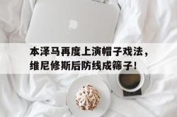 本泽马再度上演帽子戏法，维尼修斯后防线成筛子！的简单介绍