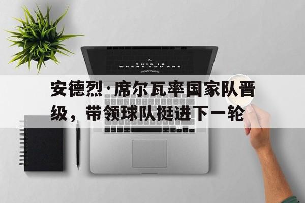 安德烈·席尔瓦率国家队晋级，带领球队挺进下一轮的简单介绍