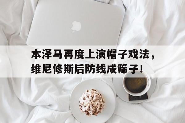 本泽马再度上演帽子戏法，维尼修斯后防线成筛子！的简单介绍