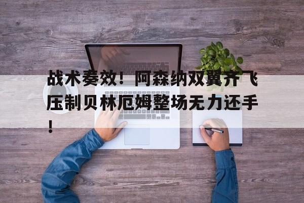 战术奏效！阿森纳双翼齐飞压制贝林厄姆整场无力还手！的简单介绍