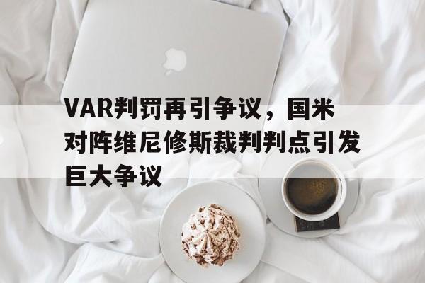 关于VAR判罚再引争议，国米对阵维尼修斯裁判判点引发巨大争议的信息
